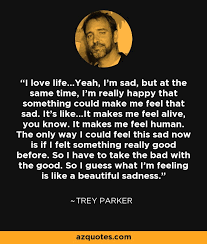 Trey Parker quote: I love life...Yeah, I&#39;m sad, but at the same ... via Relatably.com