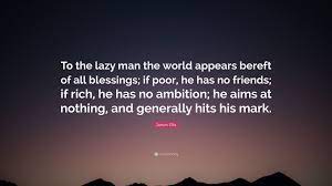He said he would make me a rich man, but i saw. James Ellis Quote To The Lazy Man The World Appears Bereft Of All Blessings If Poor He Has No Friends If Rich He Has No Ambition He A