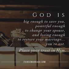 If the quotes above have you interested in finding out more about god, there are many places you can go for more. God Is Big Enough To Save You Powerful Enough To Change Your Spouse And Loving Enough To Restore Your Marriage You Re Not Put Your Trust In Him Christian Marriage Quotes