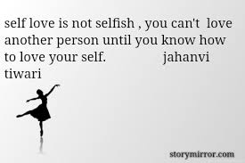 One selfless person and one selfish person make an okay love story that may or may not continue depending on how selfless the one person is. Self Love Is Not Selfish Jahanvi Tiwari English Abstract Quote