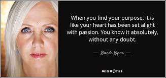 We hope these quotes inspired you to pursue your passion and find the purpose in life. Rhonda Byrne Quote When You Find Your Purpose It Is Like Your Heart