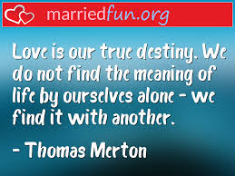 The true dividing line between people is whether they are capable of being in love with their destiny. Thomas Merton Love Quotes Love Is Our True Destiny We Do Not Find The Meaning Of Married Fun