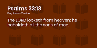 Psalms 33:13-19 KJV - The LORD looketh from heaven; he beholdeth all the  sons of men.