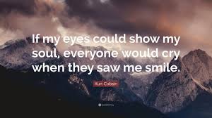 This quote if from cobain who killed himself Kurt Cobain Quote If My Eyes Could Show My Soul Everyone Would Cry When They Saw Me Smile 15 Wallpapers Quotefancy