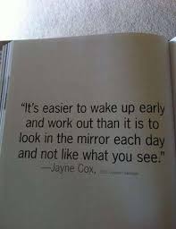 Its easier to wake up early and work out than it is to look in the ... via Relatably.com
