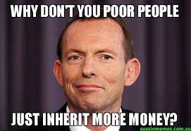 WHY DON&#39;T YOU POOR PEOPLE - JUST INHERIT MORE MONEY? - Tony Abbott ... via Relatably.com