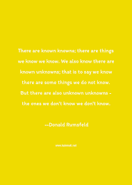 But there are also unknown unknowns, things we do not know we don't know. ― donald rumsfeld, known and unknown tags: Donald Rumsfeld Quotes Thoughts And Sayings Donald Rumsfeld Quote Pictures