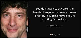Discover and share funeral director quotes. Neil Gaiman Quote You Don T Want To Ask After The Health Of Anyone