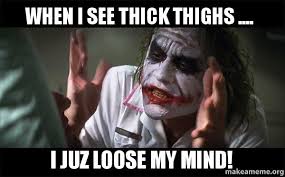 When i see thick thighs .... I juz loose my MIND! - Everyone Loses ... via Relatably.com