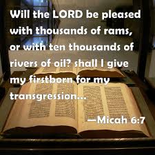 Let the hills hear what you have to say. Micah 6 7 Will The Lord Be Pleased With Thousands Of Rams Or With Ten Thousands Of Rivers Of Oil Shall I Give My Firstborn For My Transgression The Fruit Of My Body