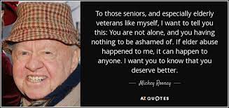 Elder abuse is when a person intentionally negligent or physically threaten an elder person. Mickey Rooney Quote To Those Seniors And Especially Elderly Veterans Like Myself I
