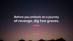 Upon embarking on a path of revenge, confucius warns that one should dig two graves. Confucius Quote Before You Embark On A Journey Of Revenge Dig Two Graves