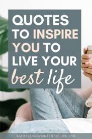 Live your best, and act your best, and think your best each day, for there may be life is not measured by length but by depth. Quotes About Living Your Best Life A Simple Contented Life