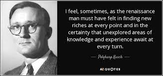I feel, sometimes, as the renaissance man must have felt in finding new riches at every point and in the certainty that unexplored areas of knowledge and experience await at every turn. Top 25 Renaissance Man Quotes A Z Quotes