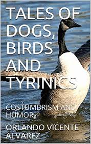 TALES OF DOGS, BIRDS AND TYRINICS: COSTUMBRISM AND HUMOR. - Kindle edition  by VICENTE ALVAREZ, ORLANDO. Humor & Entertainment Kindle eBooks @  Amazon.com.