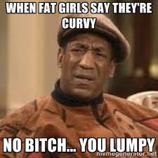 When fat girls say they&#39;re curvy No bitch... You lumpy - Confused ... via Relatably.com