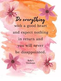 Inspirational quote encouragement inspirational quote. E Evern With A Good Heart And Expect Nothing In Return And You Will Never Be Disappointed Kelly S Treehouse Disappointed Meme On Sizzle