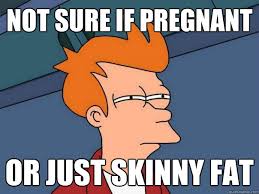 not sure if pregnant or just skinny fat - Futurama Fry - quickmeme via Relatably.com