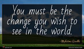 It requires change of heart. Mahatma Gandhi Quote You Must Be The