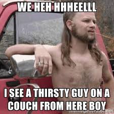 WE HEH HHHEELLL I SEE A THIRSTY GUY ON A COUCH FROM HERE BOY ... via Relatably.com