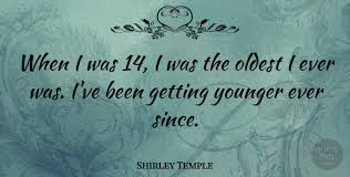 Explore our collection of motivational and famous quotes by authors shirley temple quotes. Shirley Temple When I Was 14 I Was The Oldest I Ever Was I Ve Been Quotetab