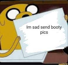 He's probably sad send him a booty pic