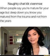 Naughty chat kik vixenmoe When people say you're mature for your age but  deep down you know you matured from the trauma and not from the years I I -  iFunny Brazil