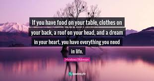 Explore our collection of motivational and famous quotes by authors you know and love. If You Have Food On Your Table Clothes On Your Back A Roof On Your H Quote By Matshona Dhliwayo Quoteslyfe