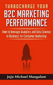 Turbocharge Your B2c Marketing Performance How To Leverage Analytics And Data Science In Business To Consumer Marketing