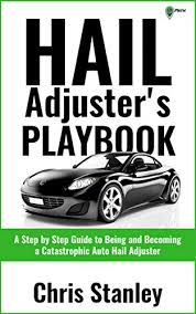 Hail Adjusters Playbook A Step By Step Guide To Being And Becoming A Catastrophic Independent Auto Hail Adjuster Ia Playbook Series 4