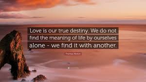 Love destiny quotations to inspire your inner self: Thomas Merton Quote Love Is Our True Destiny We Do Not Find The Meaning Of Life