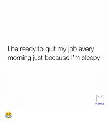 Share these hilarious memes with your coworkers who just went to leave already. I Be Ready To Quit My Job Every Morning Just Because I M Sleepy Memes Dank Meme On Me Me