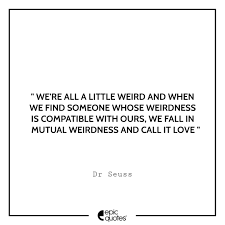 When we find someone with weirdness that is christmas doesn't come from a store, maybe christmas perhaps means a little bit more…. these famous dr. We Re All A Little Weird And When We Find Someone Whose Weirdness Is Compatible With Ours We Fall In Mutual Weirdness And Call It Love