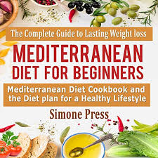 Mediterranean Diet For Beginners The Complete Guide To Lasting Weight Loss Mediterranean Diet Cookbook And The Diet Plan For A Healthy Lifestyle