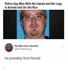 Florida man is an internet meme, popularized in 2013, in which the phrase florida man is taken from various unrelated news articles concerning people who hail from or live in florida. Police Say Man With No Hands And No Legs Is Armed And On The Run Florida Man Memes He Probably From Florida Florida Man Meme On Me Me