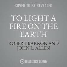 To Light A Fire On The Earth Proclaiming The Gospel In A Secular Age By Robert Barron