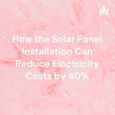 How the Solar Panel Installation Can Reduce Electricity Costs by 40%