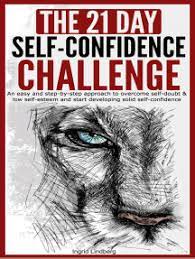 Anyone can learn to be more confident, with a little bit of training. Read The 21 Day Self Confidence Challenge An Easy And Step By Step Approach To Overcome Self Doubt Low Self Esteem And Start Developing Solid Self Confidence Online By Ingrid Lindberg Books