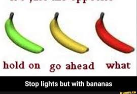 Hold On Go Ahead What Stop Lights But With Bananas Stop