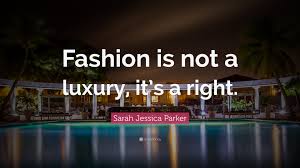 American actress and producer 25 march 1965 —. Sarah Jessica Parker Quote Fashion Is Not A Luxury It S A Right
