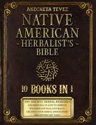 NATIVE AMERICAN HERBALIST'S BIBLE - 10 Books in 1: 200+ Ancient Herbal Remedies and Medicinal Plants to Improve Wellness and Heal Naturally, Creating your Herbal Dispensatory and Apothecary Table: Tevez, Akecheta: 9798764211510: Books: Amazon.com