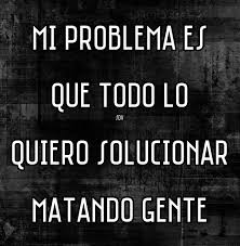 Mi problema es que todo lo quiero solucionar matando gente | Sarcasmo  frases, Sarcasmo, La mejor frase