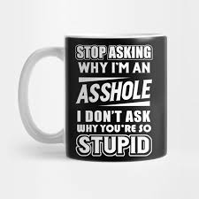 Stop Asking Why I am an Asshole - Asshole - Mug | TeePublic
