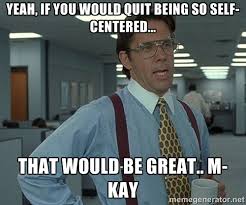 Yeah, if you would quit being so self-centered... That would be ... via Relatably.com