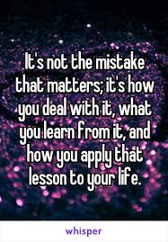 Aalis ka sa page na ito ng may natutunan at may kaunting ngiti sa labi. It S Not The Mistake That Matters It S How You Deal With It What You Learn From It And How You Apply That Lesson To Your Life Best Quotes Whispers On Life