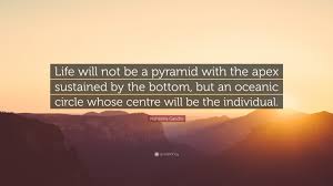 Maybe you would like to learn more about one of these? Mahatma Gandhi Quote Life Will Not Be A Pyramid With The Apex Sustained By The Bottom But An Oceanic Circle Whose Centre Will Be The Individ