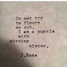Everyone is here because he or she has a place to fill, and every piece must fit itself into the big jigsaw puzzle. Do Not Try To Figure Me Out I Am A Puzzle With Missing Pieces Puzzle Quotes Puzzle Pieces Quotes Pieces Quotes