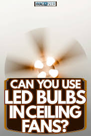 Can You Use Led Bulbs In Ceiling Fans