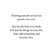 You're more likely to take ownership of your decisions, hold yourself accountable for your actions, work hard for. Nothing Outside Of You Has Power Over You You Decide How You Think Feel And Do Things In Your Life Take Full Ownership A Words Quotes Control Quotes Words
