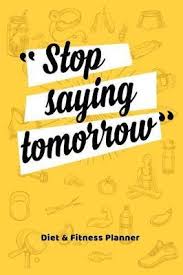 Stop Saying Tomorrow Diet Fitness Planner Food Journal And Activity Log To Track Your Eating And Exercise For Weight Loss